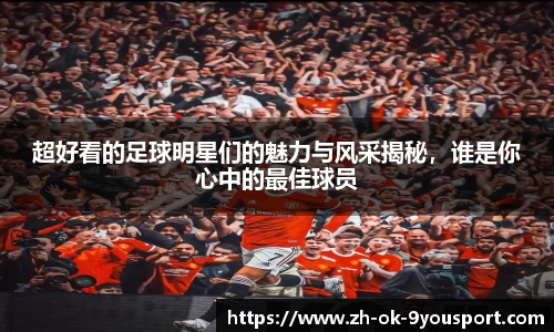 超好看的足球明星们的魅力与风采揭秘，谁是你心中的最佳球员