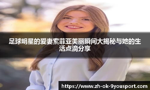 足球明星的爱妻索菲亚美丽瞬间大揭秘与她的生活点滴分享
