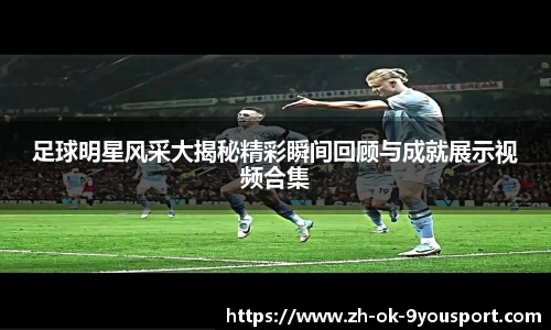 足球明星风采大揭秘精彩瞬间回顾与成就展示视频合集