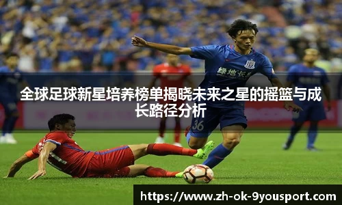 全球足球新星培养榜单揭晓未来之星的摇篮与成长路径分析